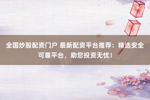 全国炒股配资门户 最新配资平台推荐:精选安全可靠平台,助您投资无忧!