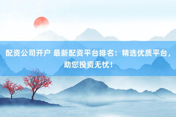 配资公司开户 最新配资平台排名:精选优质平台,助您投资无忧!