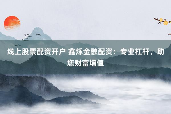 线上股票配资开户 鑫烁金融配资：专业杠杆，助您财富增值