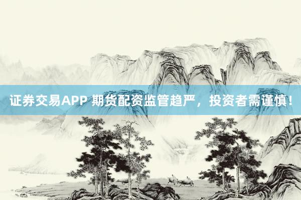 证券交易APP 期货配资监管趋严,投资者需谨慎!