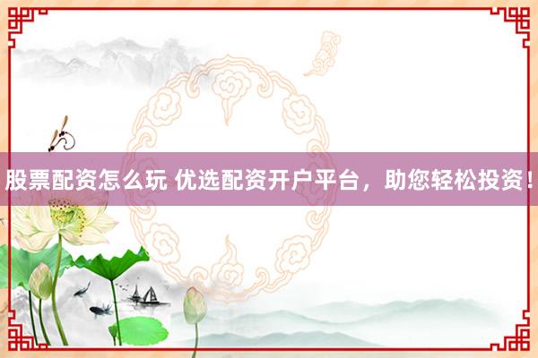 股票配资怎么玩 优选配资开户平台，助您轻松投资！