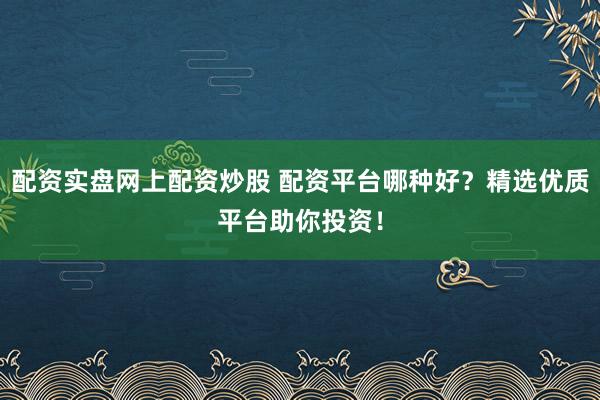 配资实盘网上配资炒股 配资平台哪种好？精选优质平台助你投资！