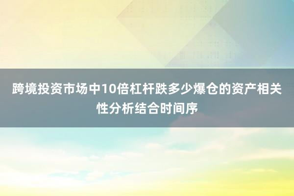 跨境投资市场中10倍杠杆跌多少爆仓的资产相关性分析结合时间序