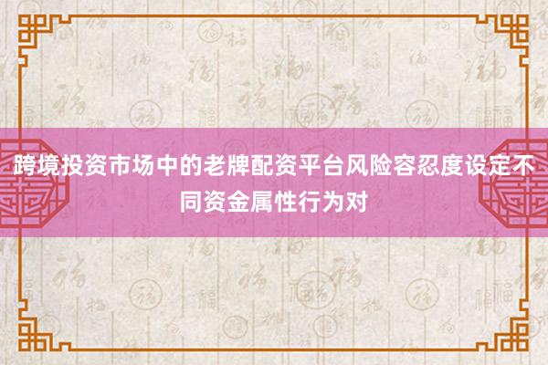跨境投资市场中的老牌配资平台风险容忍度设定不同资金属性行为对