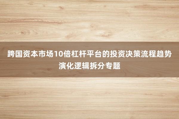 跨国资本市场10倍杠杆平台的投资决策流程趋势演化逻辑拆分专题
