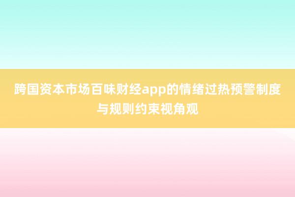 跨国资本市场百味财经app的情绪过热预警制度与规则约束视角观
