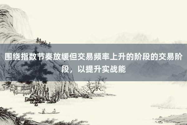 围绕指数节奏放缓但交易频率上升的阶段的交易阶段，以提升实战能
