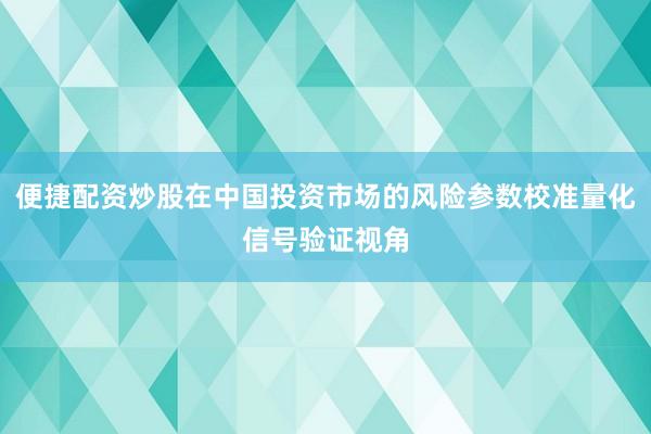 便捷配资炒股在中国投资市场的风险参数校准量化信号验证视角