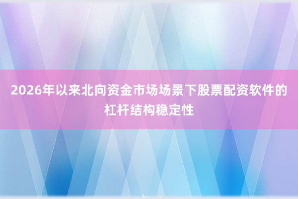 2026年以来北向资金市场场景下股票配资软件的杠杆结构稳定性
