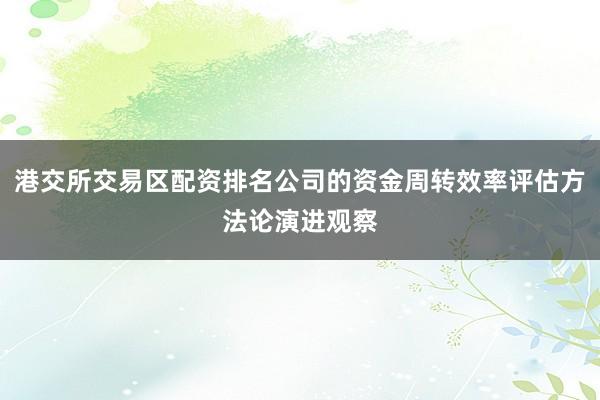港交所交易区配资排名公司的资金周转效率评估方法论演进观察
