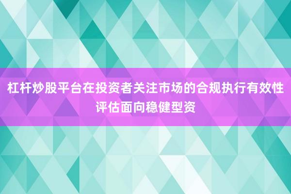 杠杆炒股平台在投资者关注市场的合规执行有效性评估面向稳健型资