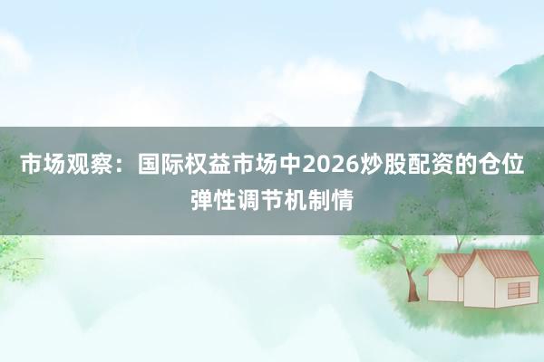 市场观察：国际权益市场中2026炒股配资的仓位弹性调节机制情