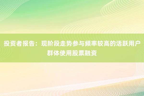 投资者报告：现阶段走势参与频率较高的活跃用户群体使用股票融资