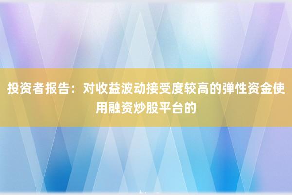 投资者报告：对收益波动接受度较高的弹性资金使用融资炒股平台的