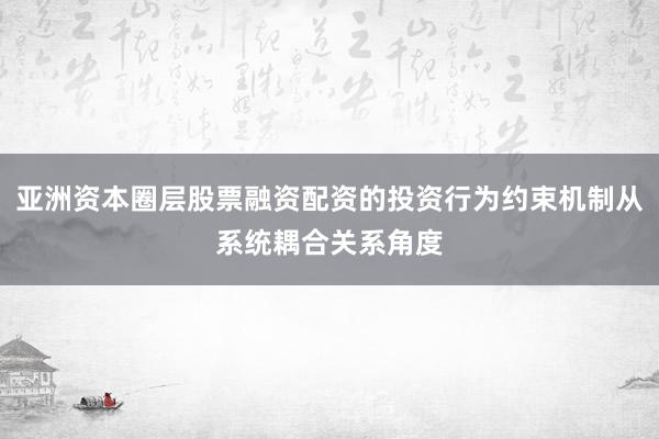亚洲资本圈层股票融资配资的投资行为约束机制从系统耦合关系角度