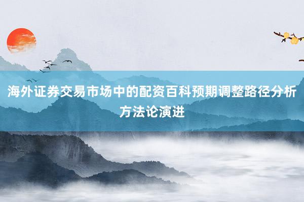 海外证券交易市场中的配资百科预期调整路径分析方法论演进