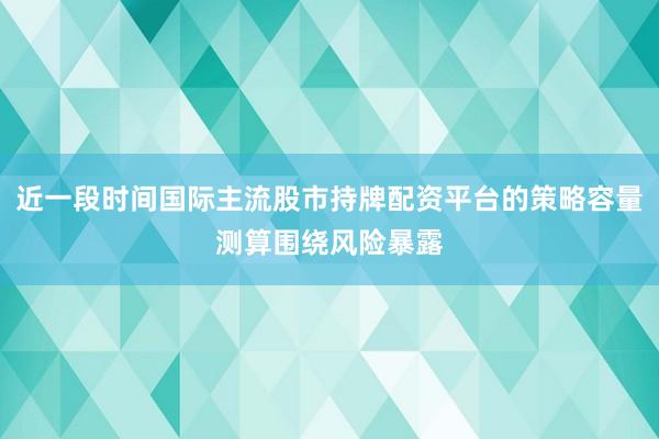 近一段时间国际主流股市持牌配资平台的策略容量测算围绕风险暴露