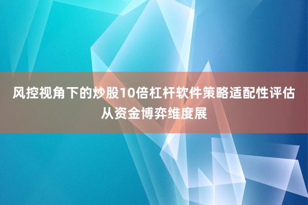 风控视角下的炒股10倍杠杆软件策略适配性评估从资金博弈维度展