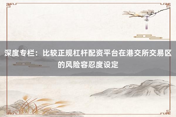深度专栏:比较正规杠杆配资平台在港交所交易区的风险容忍度设定