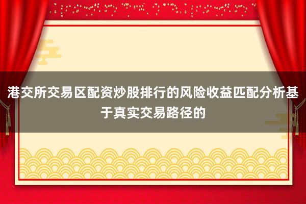 港交所交易区配资炒股排行的风险收益匹配分析基于真实交易路径的