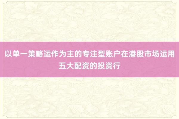 以单一策略运作为主的专注型账户在港股市场运用五大配资的投资行