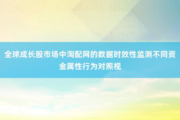 全球成长股市场中淘配网的数据时效性监测不同资金属性行为对照视