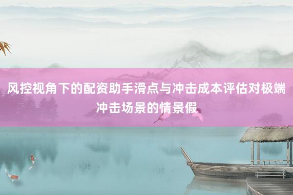 风控视角下的配资助手滑点与冲击成本评估对极端冲击场景的情景假
