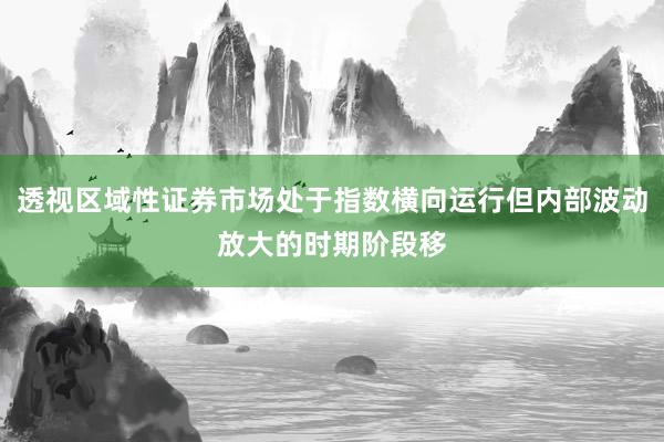 透视区域性证券市场处于指数横向运行但内部波动放大的时期阶段移