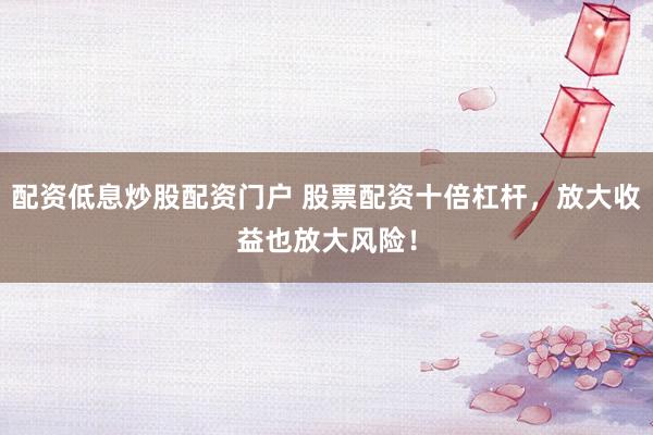 配资低息炒股配资门户 股票配资十倍杠杆，放大收益也放大风险！