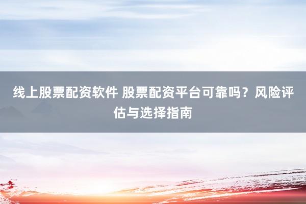 线上股票配资软件 股票配资平台可靠吗？风险评估与选择指南