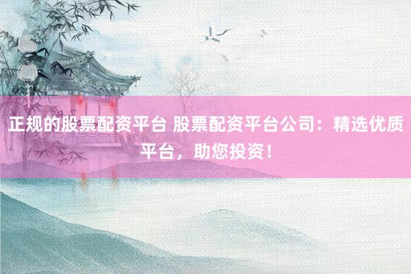 正规的股票配资平台 股票配资平台公司：精选优质平台，助您投资！