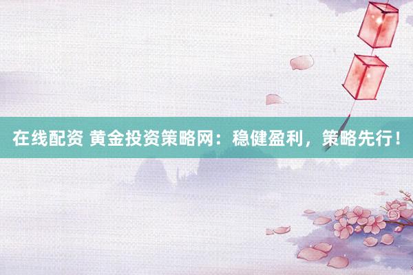 在线配资 黄金投资策略网：稳健盈利，策略先行！