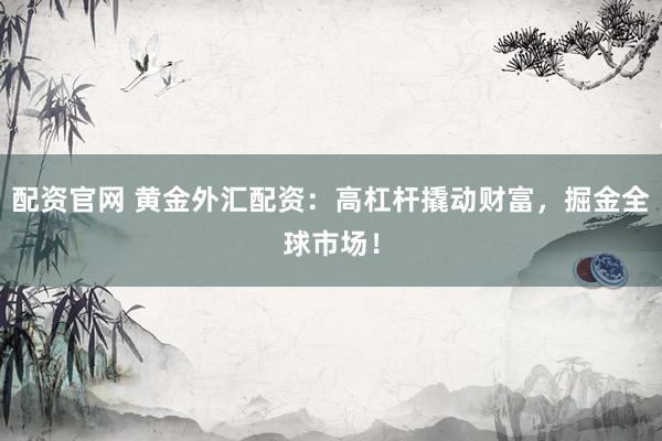 配资官网 黄金外汇配资：高杠杆撬动财富，掘金全球市场！