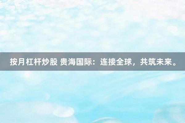 按月杠杆炒股 贵海国际：连接全球，共筑未来。