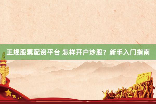 正规股票配资平台 怎样开户炒股？新手入门指南