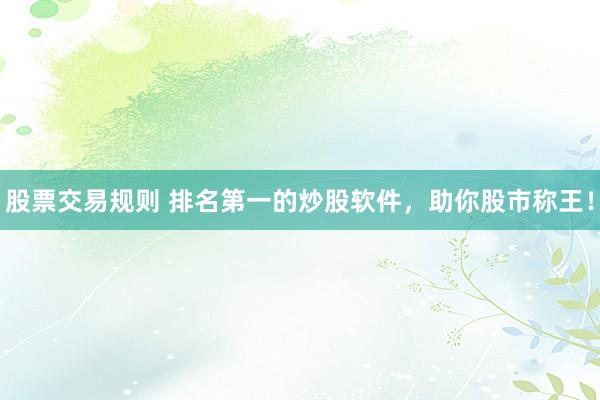 股票交易规则 排名第一的炒股软件，助你股市称王！