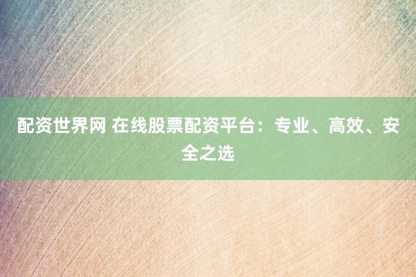 配资世界网 在线股票配资平台：专业、高效、安全之选
