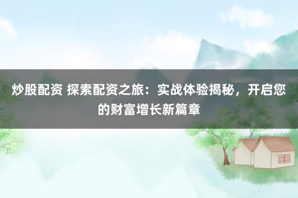 炒股配资 探索配资之旅：实战体验揭秘，开启您的财富增长新篇章