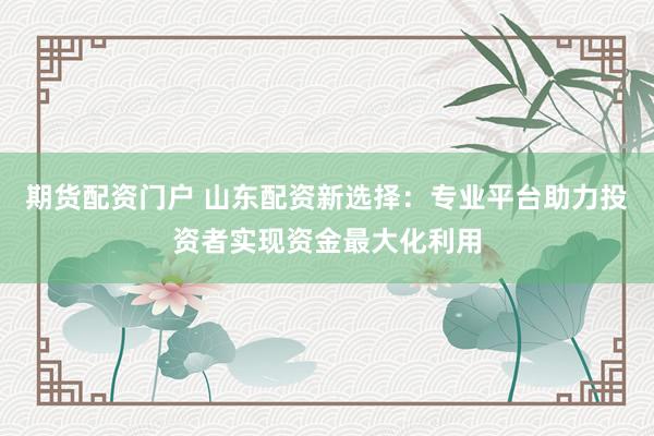 期货配资门户 山东配资新选择：专业平台助力投资者实现资金最大化利用