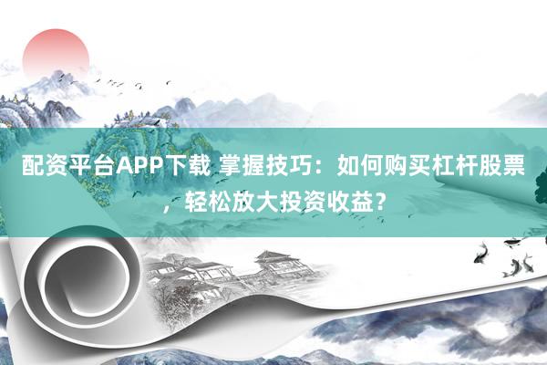 配资平台APP下载 掌握技巧：如何购买杠杆股票，轻松放大投资收益？