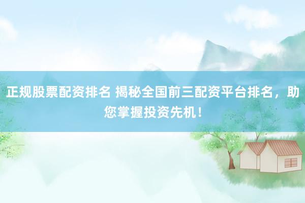 正规股票配资排名 揭秘全国前三配资平台排名，助您掌握投资先机！