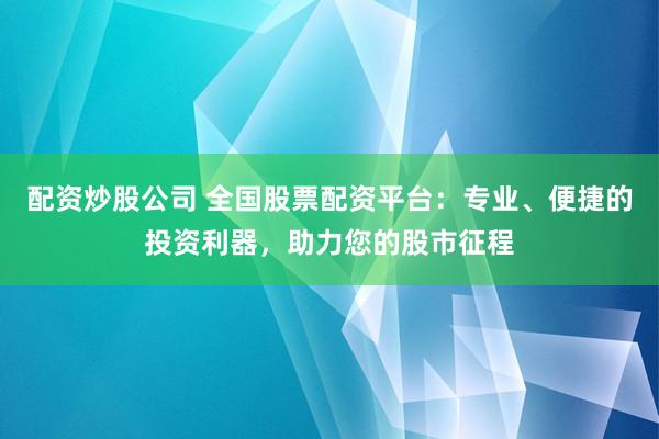 配资炒股公司 全国股票配资平台：专业、便捷的投资利器，助力您的股市征程