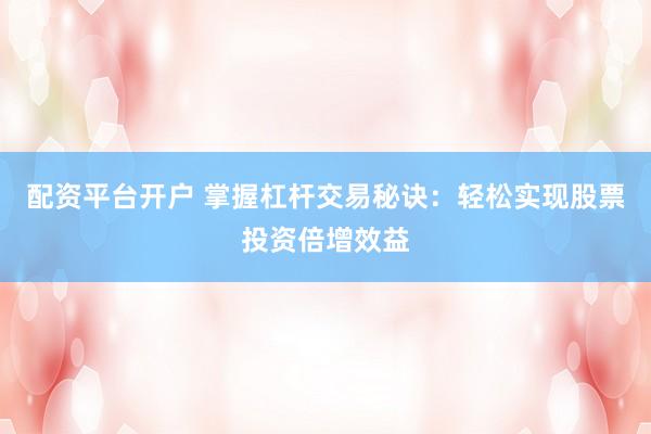 配资平台开户 掌握杠杆交易秘诀:轻松实现股票投资倍增效益