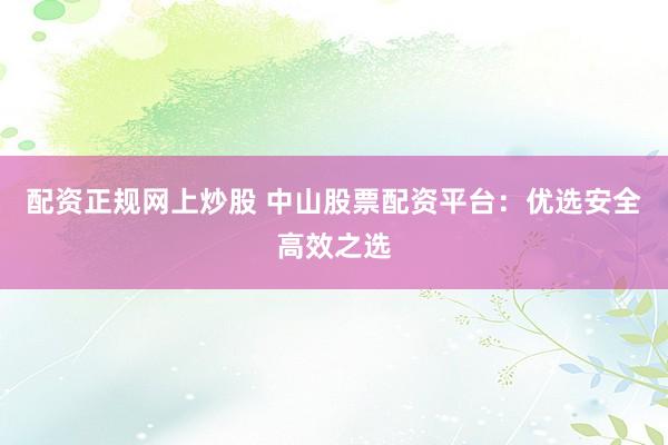 配资正规网上炒股 中山股票配资平台：优选安全高效之选