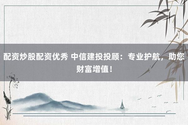 配资炒股配资优秀 中信建投投顾：专业护航，助您财富增值！