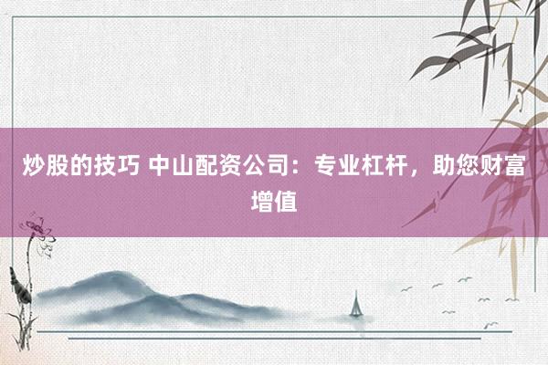 炒股的技巧 中山配资公司:专业杠杆,助您财富增值