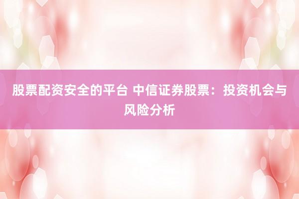 股票配资安全的平台 中信证券股票：投资机会与风险分析