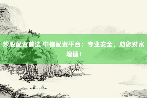 炒股配资首选 中信配资平台:专业安全,助您财富增值!