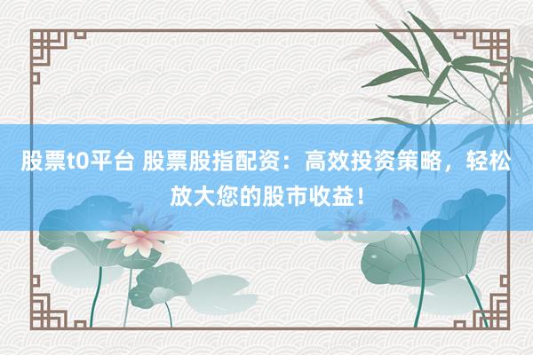 股票t0平台 股票股指配资：高效投资策略，轻松放大您的股市收益！
