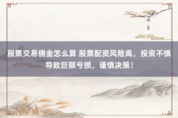 股票交易佣金怎么算 股票配资风险高，投资不慎导致巨额亏损，谨慎决策！